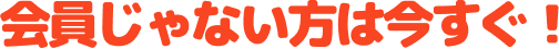 会員じゃない方は今すぐ！